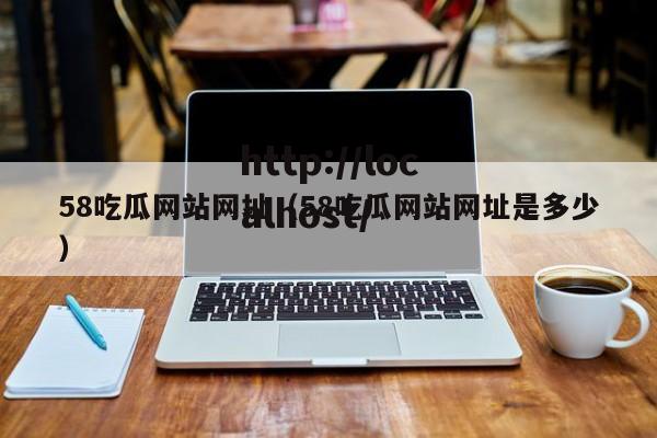 58吃瓜网站网址（58吃瓜网站网址是多少）