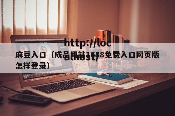麻豆入口（成品网站1688免费入口网页版怎样登录）